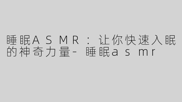 睡眠ASMR：让你快速入眠的神奇力量-睡眠asmr