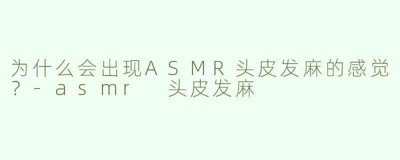为什么会出现ASMR头皮发麻的感觉？-asmr 头皮发麻