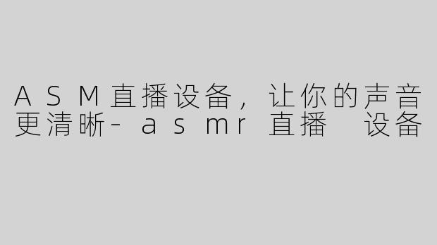 ASM直播设备，让你的声音更清晰-asmr直播 设备