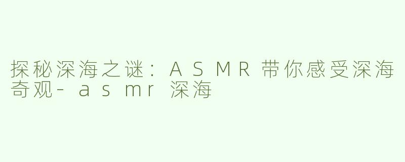 探秘深海之谜：ASMR带你感受深海奇观-asmr深海