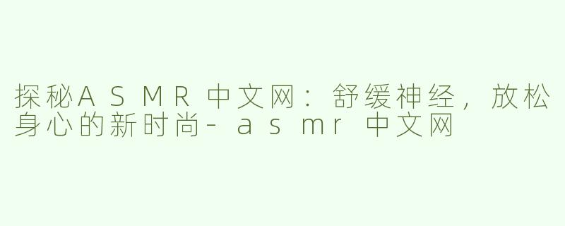 探秘ASMR中文网：舒缓神经，放松身心的新时尚-asmr中文网