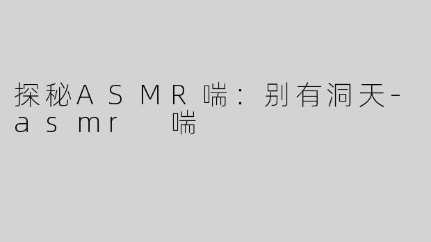 探秘ASMR喘：别有洞天
