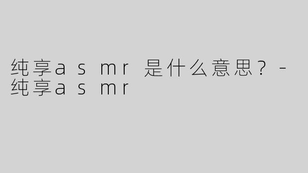 纯享asmr是什么意思？