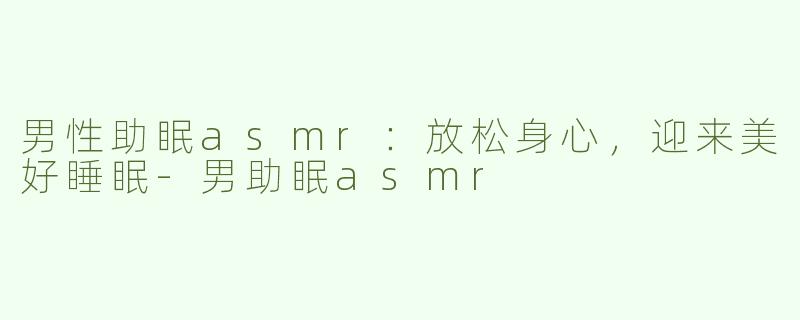 男性助眠asmr：放松身心，迎来美好睡眠-男助眠asmr