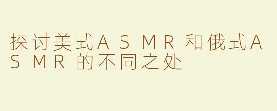 探讨美式ASMR和俄式ASMR的不同之处
