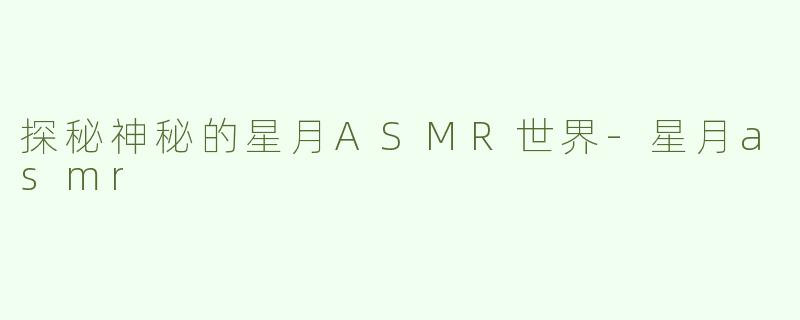 探秘神秘的星月ASMR世界-星月asmr