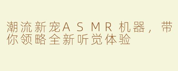 潮流新宠ASMR机器，带你领略全新听觉体验