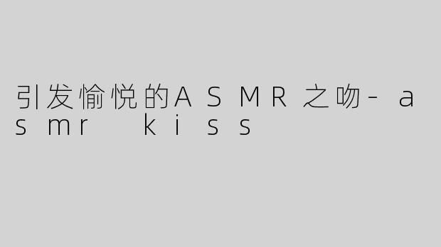 引发愉悦的ASMR之吻-asmr kiss