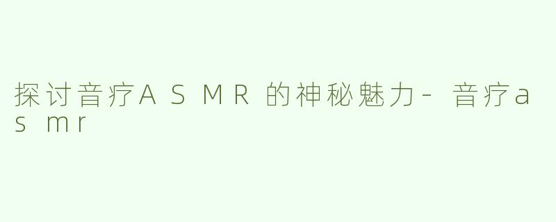 探讨音疗ASMR的神秘魅力-音疗asmr