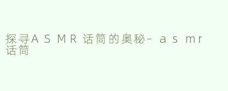 探寻ASMR话筒的奥秘