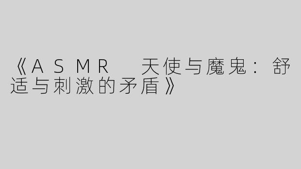 《ASMR 天使与魔鬼：舒适与刺激的矛盾》