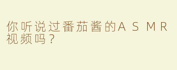 你听说过番茄酱的ASMR视频吗？