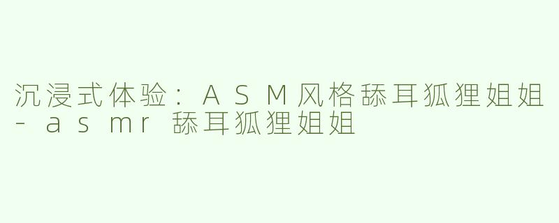 沉浸式体验：ASM风格舔耳狐狸姐姐-asmr舔耳狐狸姐姐