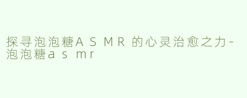 探寻泡泡糖ASMR的心灵治愈之力-泡泡糖asmr