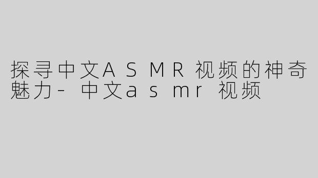 探寻中文ASMR视频的神奇魅力