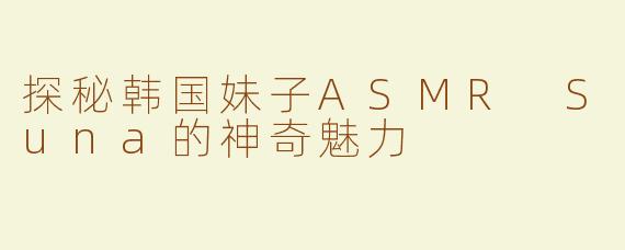 探秘韩国妹子ASMR Suna的神奇魅力