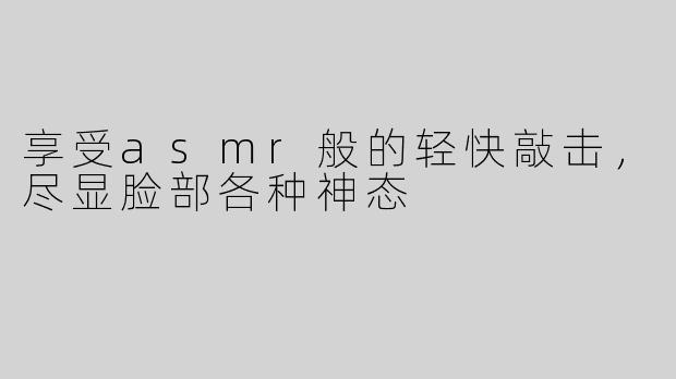 享受asmr般的轻快敲击，尽显脸部各种神态