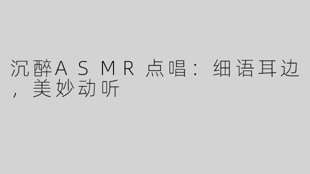 沉醉ASMR点唱：细语耳边，美妙动听