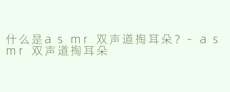 什么是asmr双声道掏耳朵？