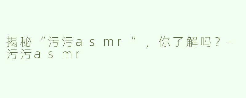 揭秘“污污asmr”，你了解吗？-污污asmr