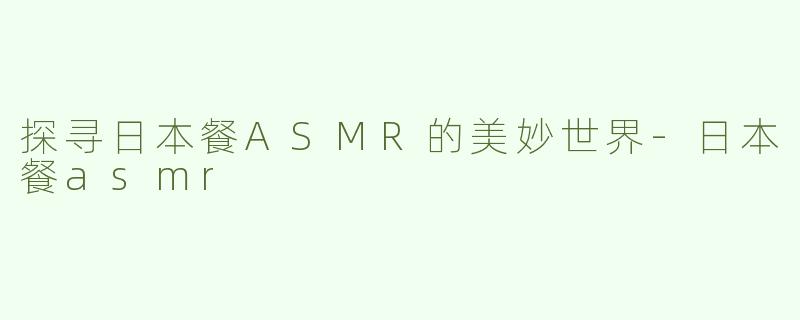 探寻日本餐ASMR的美妙世界-日本餐asmr