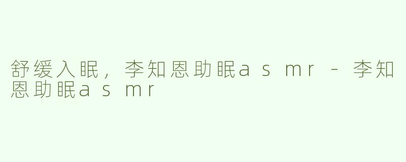 舒缓入眠，李知恩助眠asmr-李知恩助眠asmr