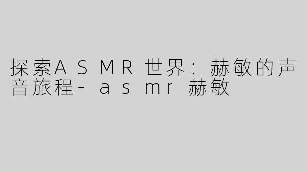探索ASMR世界：赫敏的声音旅程-asmr赫敏
