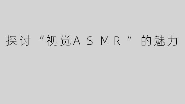 探讨“视觉ASMR”的魅力
