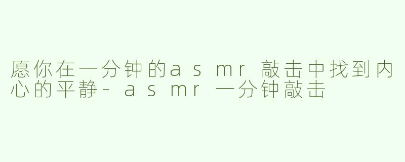 愿你在一分钟的asmr敲击中找到内心的平静-asmr一分钟敲击