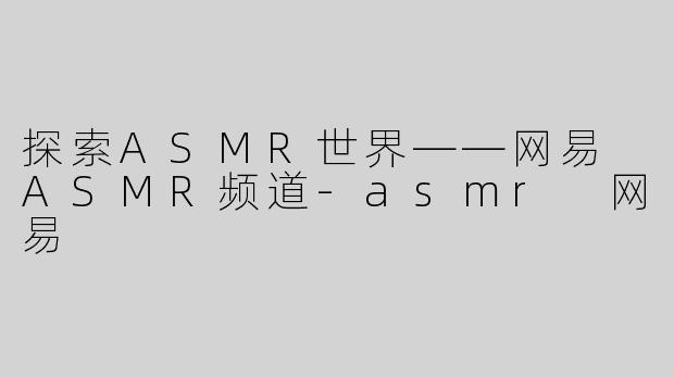探索ASMR世界——网易 ASMR频道-asmr 网易