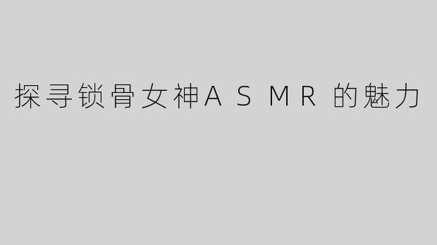 探寻锁骨女神ASMR的魅力