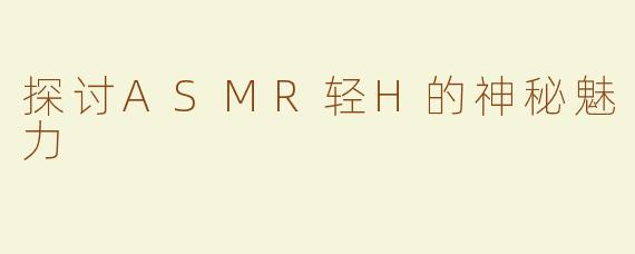 探讨ASMR轻H的神秘魅力