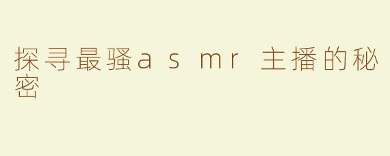 探寻最骚asmr主播的秘密