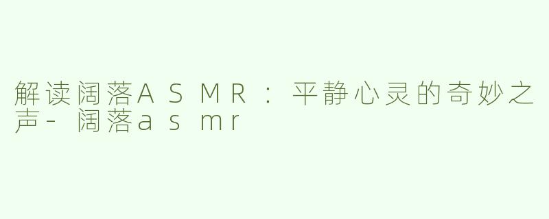 解读阔落ASMR：平静心灵的奇妙之声-阔落asmr