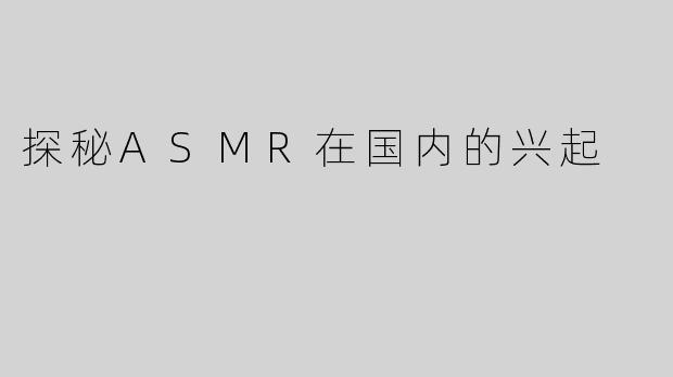 探秘ASMR在国内的兴起