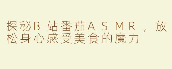 探秘B站番茄ASMR，放松身心感受美食的魔力