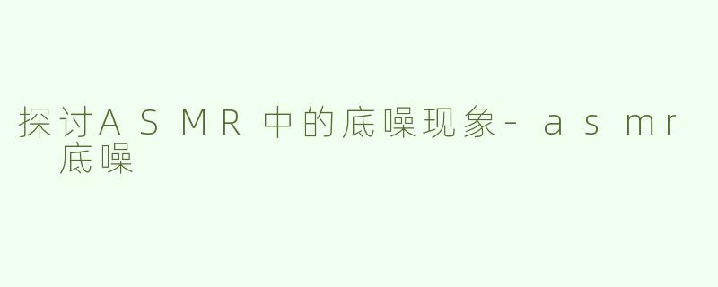 探讨ASMR中的底噪现象-asmr 底噪
