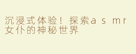 沉浸式体验！探索asmr女仆的神秘世界