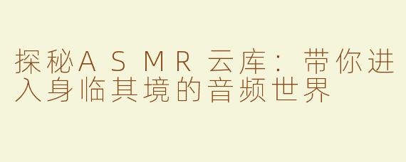 探秘ASMR云库：带你进入身临其境的音频世界