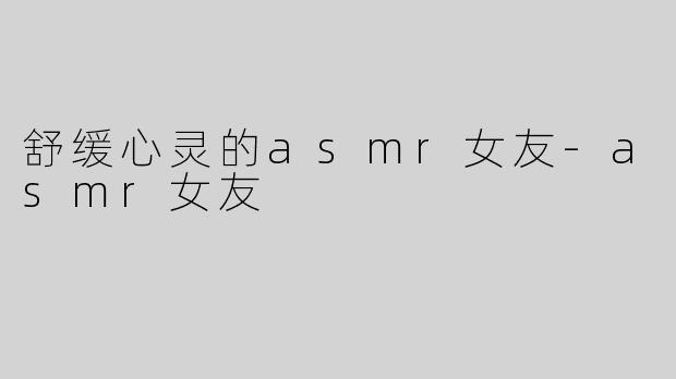 舒缓心灵的asmr女友