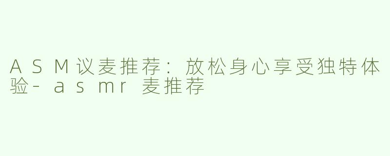 ASM议麦推荐：放松身心享受独特体验-asmr麦推荐