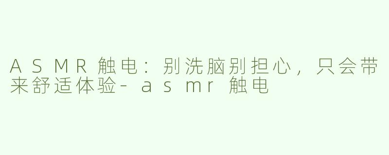 ASMR触电：别洗脑别担心，只会带来舒适体验-asmr触电