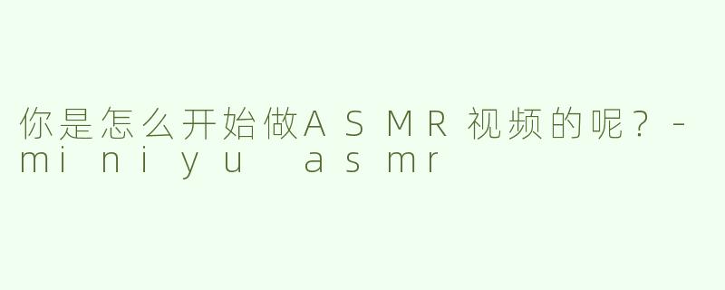 你是怎么开始做ASMR视频的呢？