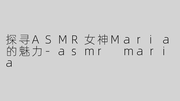 探寻ASMR女神Maria的魅力