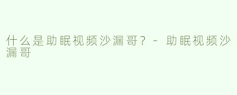 什么是助眠视频沙漏哥？