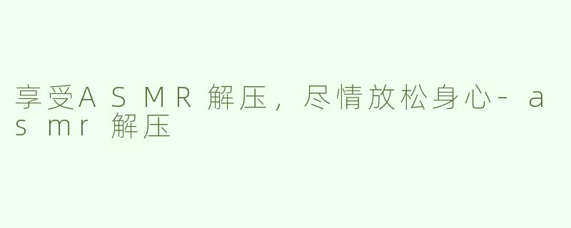 享受ASMR解压，尽情放松身心-asmr解压
