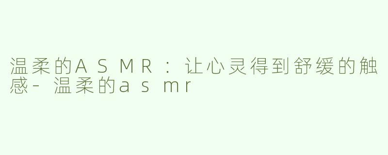 温柔的ASMR：让心灵得到舒缓的触感