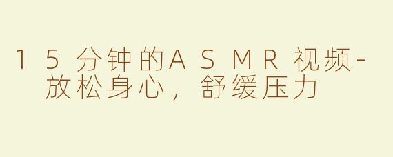 15分钟的ASMR视频- 放松身心，舒缓压力