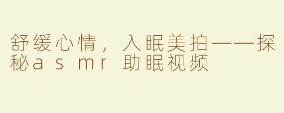 舒缓心情，入眠美拍——探秘asmr助眠视频