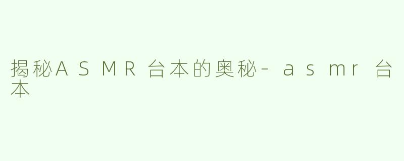 揭秘ASMR台本的奥秘-asmr台本